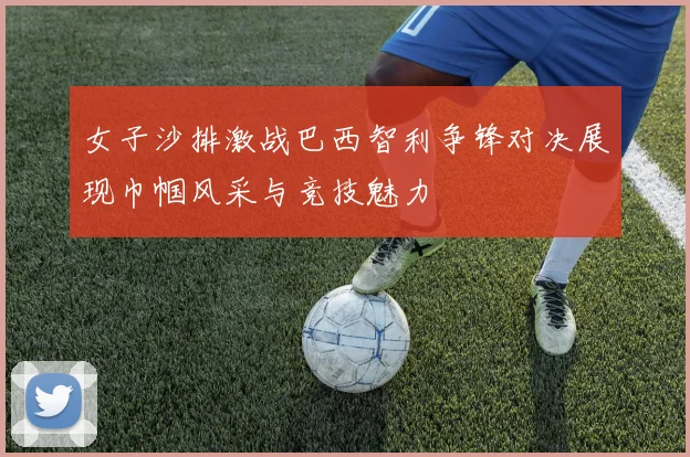 女子沙排激战巴西智利争锋对决展现巾帼风采与竞技魅力