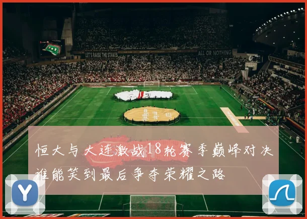 恒大与大连激战18轮赛季巅峰对决谁能笑到最后争夺荣耀之路