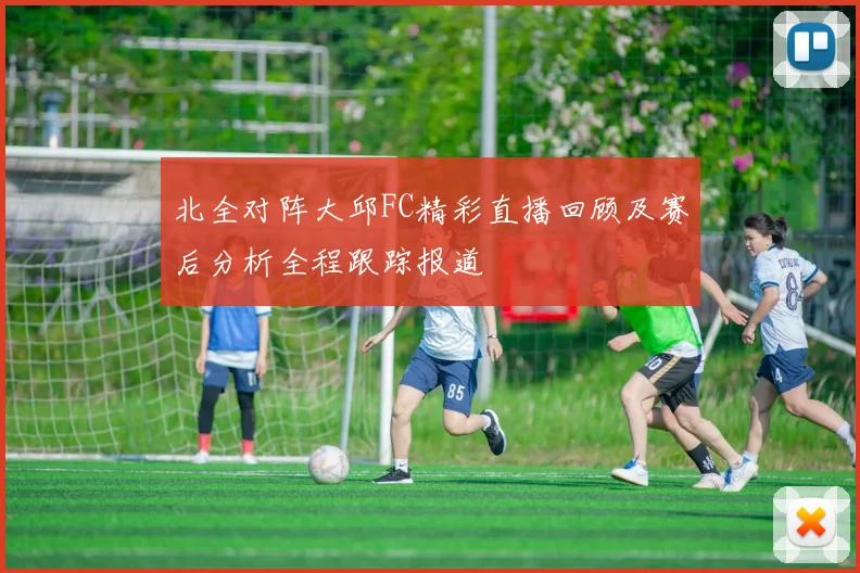 北全对阵大邱FC精彩直播回顾及赛后分析全程跟踪报道