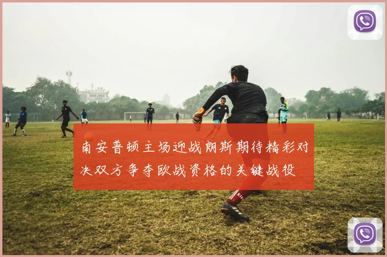 南安普顿主场迎战朗斯期待精彩对决双方争夺欧战资格的关键战役