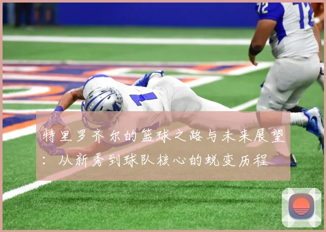 特里罗齐尔的篮球之路与未来展望：从新秀到球队核心的蜕变历程