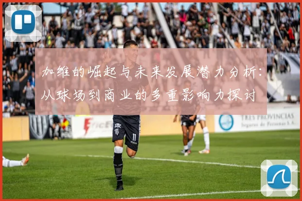 加维的崛起与未来发展潜力分析：从球场到商业的多重影响力探讨