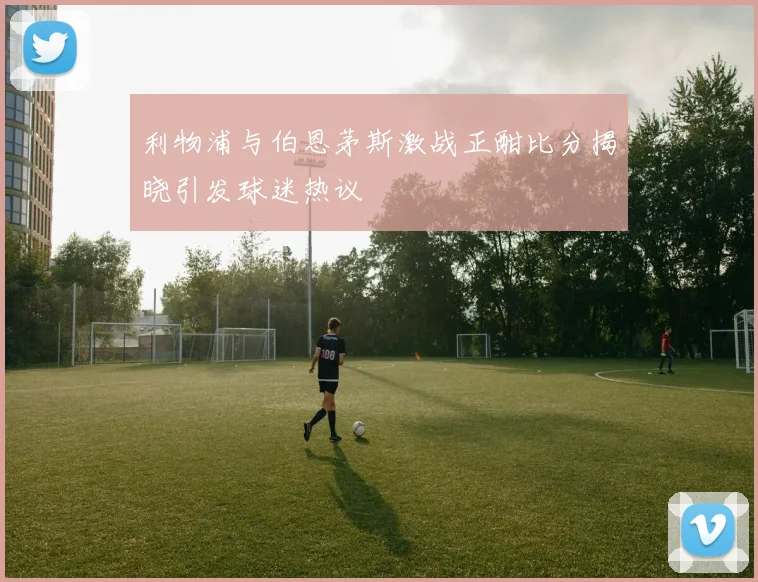 利物浦与伯恩茅斯激战正酣比分揭晓引发球迷热议