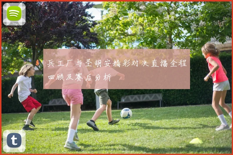 兵工厂与圣胡安精彩对决直播全程回顾及赛后分析