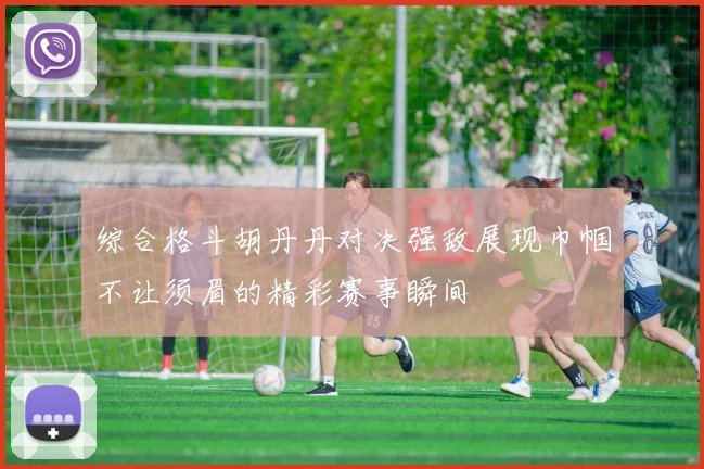 综合格斗胡丹丹对决强敌展现巾帼不让须眉的精彩赛事瞬间