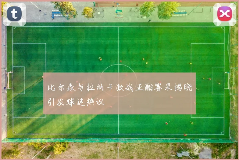 比尔森与拉纳卡激战正酣赛果揭晓引发球迷热议