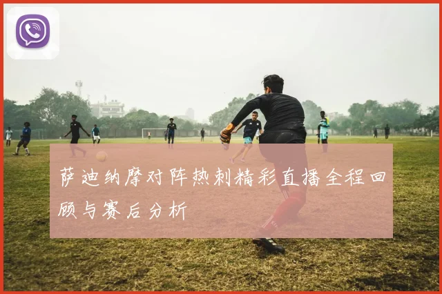 萨迪纳摩对阵热刺精彩直播全程回顾与赛后分析