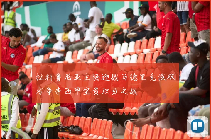 拉科鲁尼亚主场迎战马德里竞技双方争夺西甲宝贵积分之战