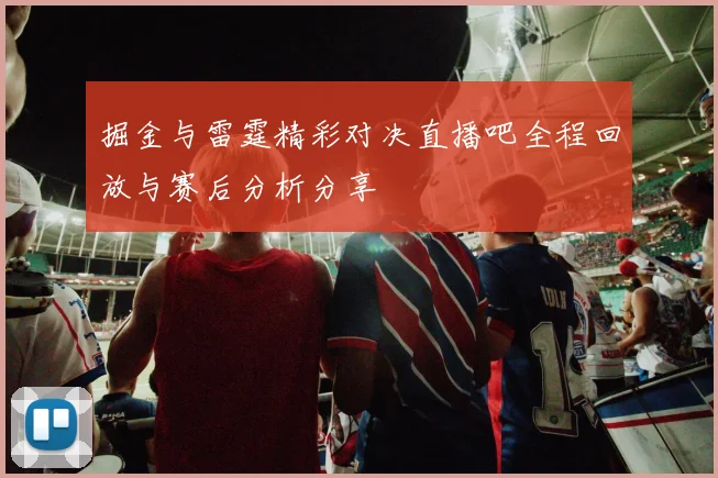 掘金与雷霆精彩对决直播吧全程回放与赛后分析分享