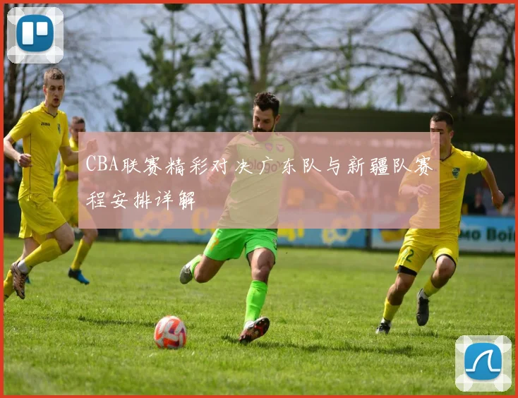 CBA联赛精彩对决广东队与新疆队赛程安排详解