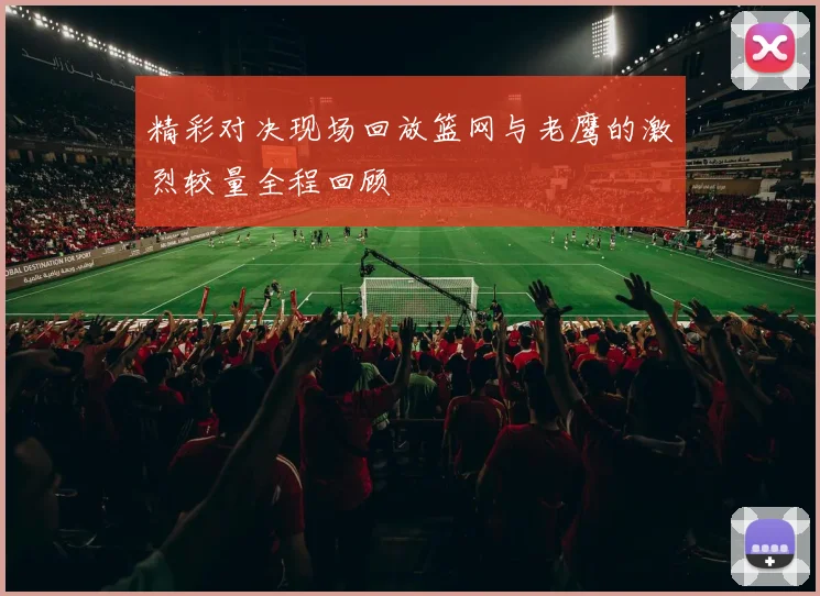 精彩对决现场回放篮网与老鹰的激烈较量全程回顾