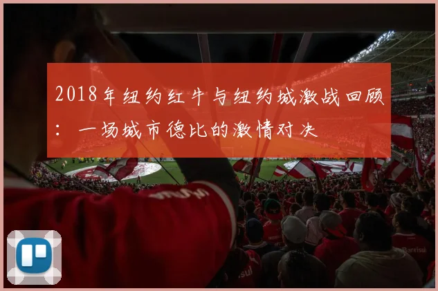 2018年纽约红牛与纽约城激战回顾：一场城市德比的激情对决
