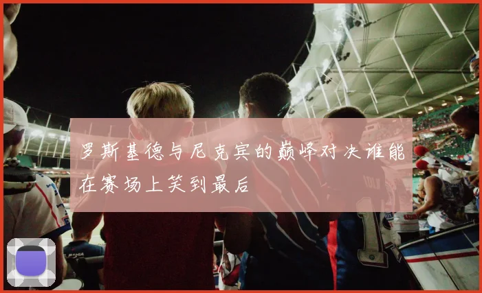 罗斯基德与尼克宾的巅峰对决谁能在赛场上笑到最后