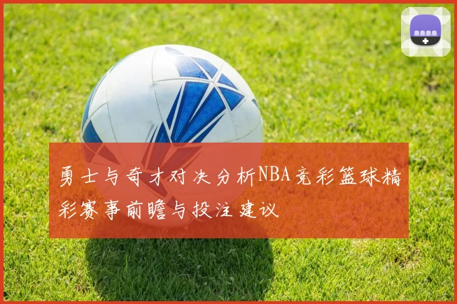 勇士与奇才对决分析NBA竞彩篮球精彩赛事前瞻与投注建议