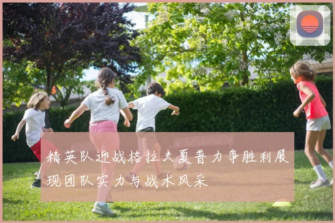 精英队迎战格拉夫夏普力争胜利展现团队实力与战术风采