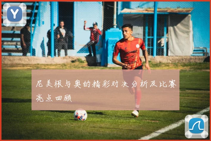 尼美根与奥的精彩对决分析及比赛亮点回顾