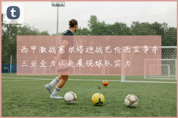 西甲激战塞尔塔迎战巴伦西亚争夺三分全力以赴展现球队实力