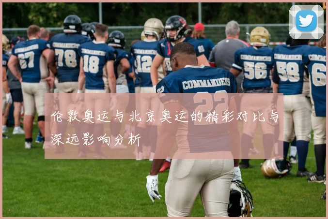 伦敦奥运与北京奥运的精彩对比与深远影响分析