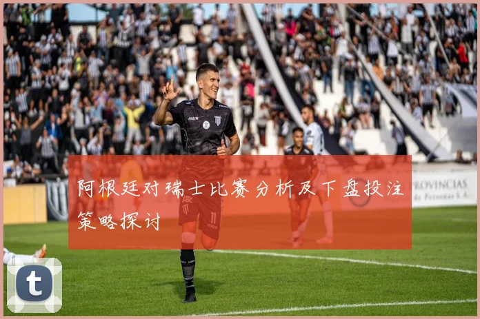 阿根廷对瑞士比赛分析及下盘投注策略探讨