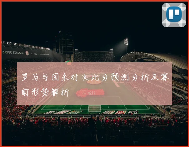 罗马与国米对决比分预测分析及赛前形势解析