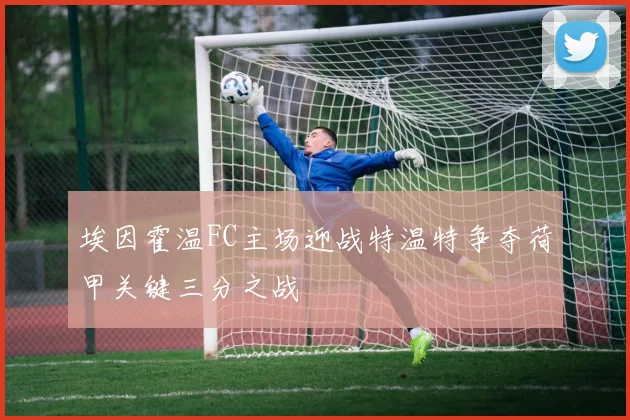 埃因霍温FC主场迎战特温特争夺荷甲关键三分之战