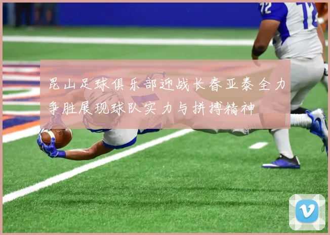 昆山足球俱乐部迎战长春亚泰全力争胜展现球队实力与拼搏精神