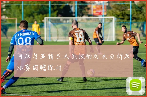 河床与亚特兰大竞技的对决分析及比赛前瞻探讨