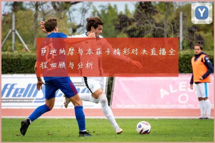 萨迪纳摩与本菲卡精彩对决直播全程回顾与分析