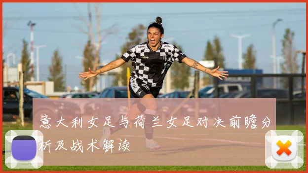 意大利女足与荷兰女足对决前瞻分析及战术解读