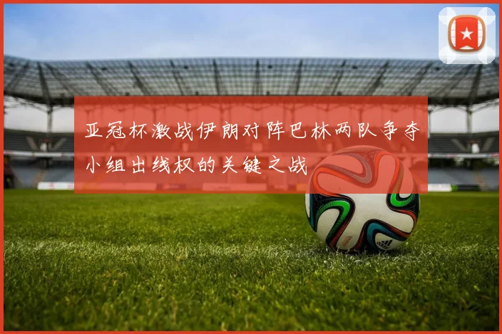 亚冠杯激战伊朗对阵巴林两队争夺小组出线权的关键之战