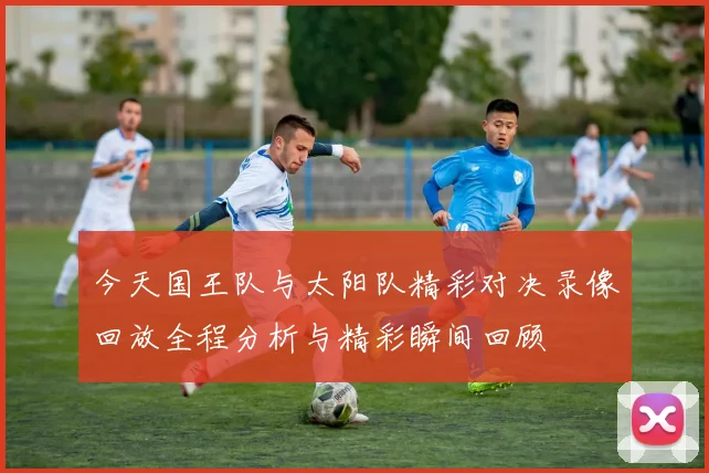 今天国王队与太阳队精彩对决录像回放全程分析与精彩瞬间回顾
