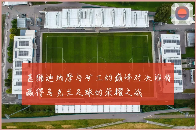 基辅迪纳摩与矿工的巅峰对决谁将赢得乌克兰足球的荣耀之战
