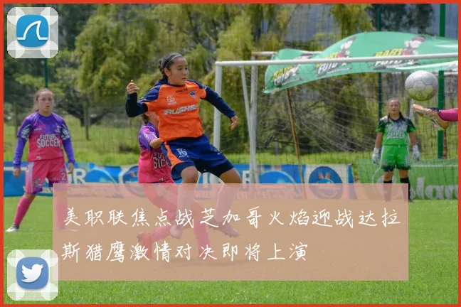 美职联焦点战芝加哥火焰迎战达拉斯猎鹰激情对决即将上演