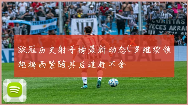 欧冠历史射手榜最新动态C罗继续领跑梅西紧随其后追赶不舍