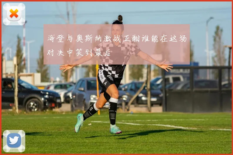 海登与奥斯纳激战正酣谁能在这场对决中笑到最后