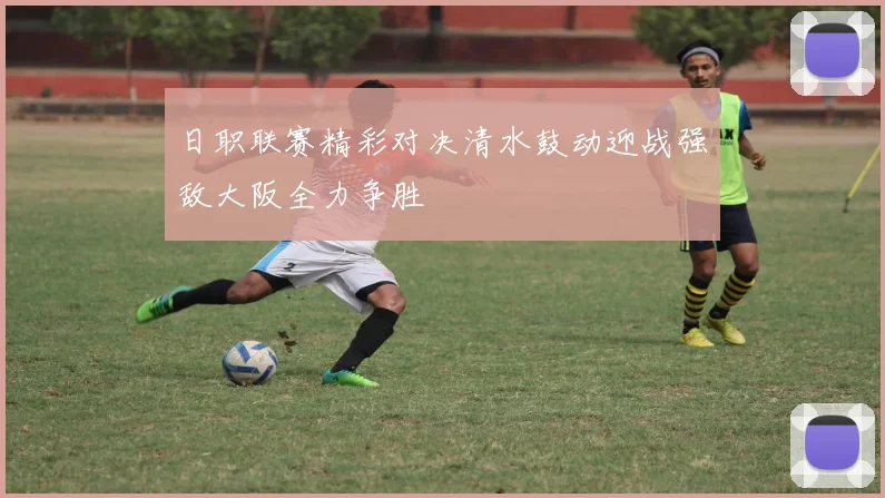 日职联赛精彩对决清水鼓动迎战强敌大阪全力争胜