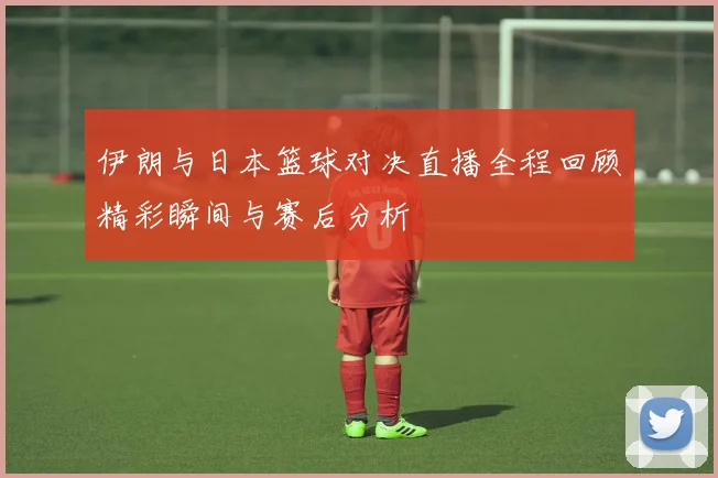 伊朗与日本篮球对决直播全程回顾精彩瞬间与赛后分析