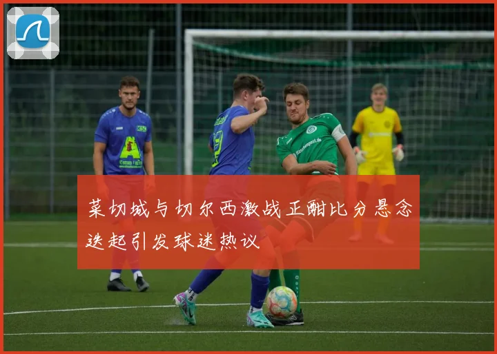 菜切城与切尔西激战正酣比分悬念迭起引发球迷热议