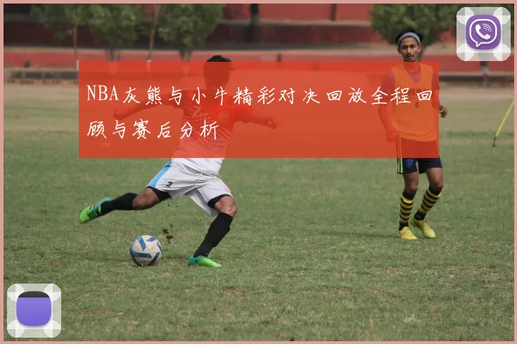 NBA灰熊与小牛精彩对决回放全程回顾与赛后分析